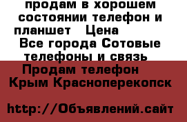 продам в хорошем состоянии телефон и планшет › Цена ­ 5 000 - Все города Сотовые телефоны и связь » Продам телефон   . Крым,Красноперекопск